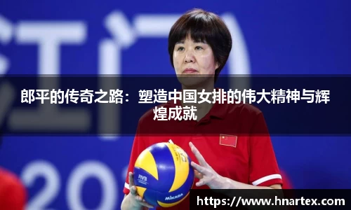 郎平的传奇之路：塑造中国女排的伟大精神与辉煌成就