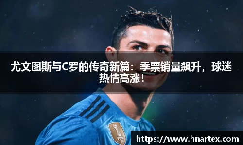 尤文图斯与C罗的传奇新篇：季票销量飙升，球迷热情高涨！
