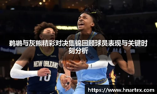 鹈鹕与灰熊精彩对决集锦回顾球员表现与关键时刻分析