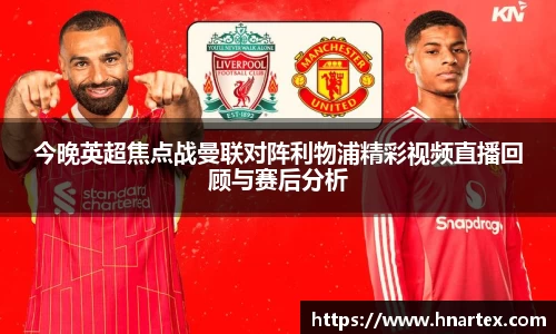 今晚英超焦点战曼联对阵利物浦精彩视频直播回顾与赛后分析